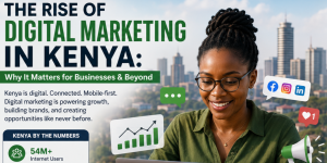 The Rise of Digital Marketing in Kenya: Why It Matters for Businesses & Beyond